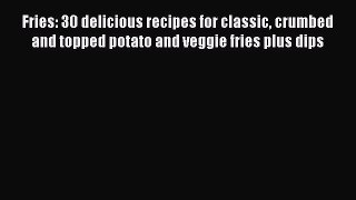 Fries: 30 delicious recipes for classic crumbed and topped potato and veggie fries plus dips