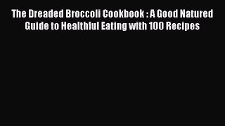 The Dreaded Broccoli Cookbook : A Good Natured Guide to Healthful Eating with 100 Recipes