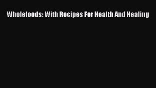 Wholefoods: With Recipes For Health And Healing  Free Books