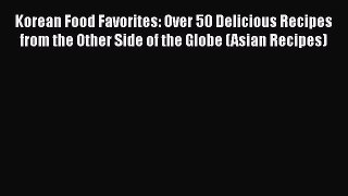 Korean Food Favorites: Over 50 Delicious Recipes from the Other Side of the Globe (Asian Recipes)