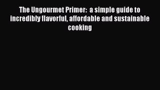 The Ungourmet Primer:  a simple guide to incredibly flavorful affordable and sustainable cooking