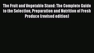 The Fruit and Vegetable Stand: The Complete Guide to the Selection Preparation and Nutrition