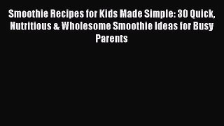 Smoothie Recipes for Kids Made Simple: 30 Quick Nutritious & Wholesome Smoothie Ideas for Busy