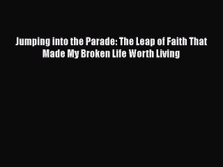 PDF Download Jumping into the Parade: The Leap of Faith That Made My Broken Life Worth Living
