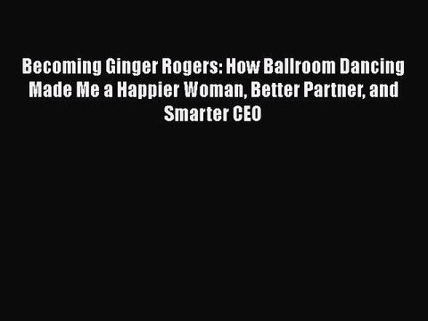 PDF Download Becoming Ginger Rogers: How Ballroom Dancing Made Me a Happier Woman Better Partner