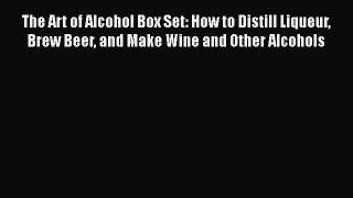 The Art of Alcohol Box Set: How to Distill Liqueur Brew Beer and Make Wine and Other Alcohols