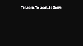 To Learn To Lead...To Serve  Free Books