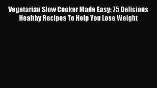 Vegetarian Slow Cooker Made Easy: 75 Delicious Healthy Recipes To Help You Lose Weight  Free