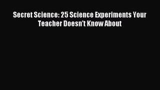 (PDF Download) Secret Science: 25 Science Experiments Your Teacher Doesn't Know About PDF