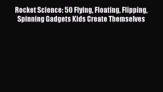 (PDF Download) Rocket Science: 50 Flying Floating Flipping Spinning Gadgets Kids Create Themselves