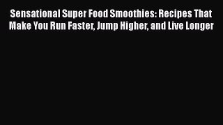 Sensational Super Food Smoothies: Recipes That Make You Run Faster Jump Higher and Live Longer