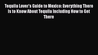 Tequila Lover's Guide to Mexico: Everything There Is to Know About Tequila Including How to