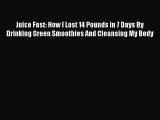 Juice Fast: How I Lost 14 Pounds in 7 Days By Drinking Green Smoothies And Cleansing My Body