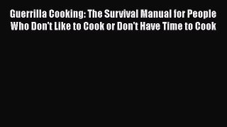 Guerrilla Cooking: The Survival Manual for People Who Don't Like to Cook or Don't Have Time