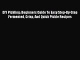 DIY Pickling: Beginners Guide To Easy Step-By-Step Fermented Crisp And Quick Pickle Recipes