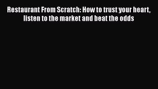 Restaurant From Scratch: How to trust your heart listen to the market and beat the odds Read