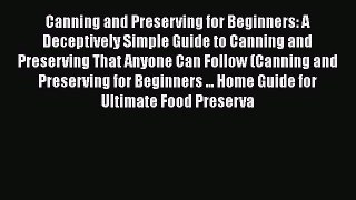 Canning and Preserving for Beginners: A Deceptively Simple Guide to Canning and Preserving