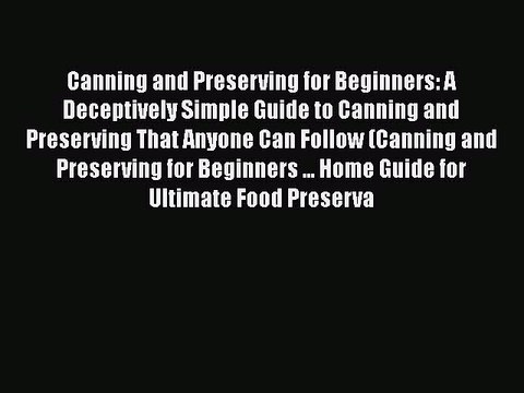 Canning and Preserving for Beginners: A Deceptively Simple Guide to Canning and Preserving