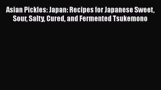 Asian Pickles: Japan: Recipes for Japanese Sweet Sour Salty Cured and Fermented Tsukemono Read