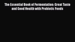 The Essential Book of Fermentation: Great Taste and Good Health with Probiotic Foods  Free