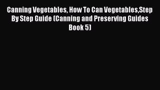 Canning Vegetables How To Can VegetablesStep By Step Guide (Canning and Preserving Guides Book