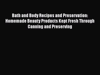 Bath and Body Recipes and Preservation: Homemade Beauty Products Kept Fresh Through Canning