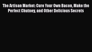 The Artisan Market: Cure Your Own Bacon Make the Perfect Chutney and Other Delicious Secrets