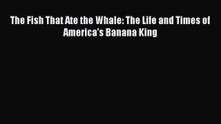 [PDF Download] The Fish That Ate the Whale: The Life and Times of America's Banana King [Download]