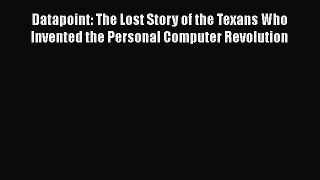 PDF Download Datapoint: The Lost Story of the Texans Who Invented the Personal Computer Revolution