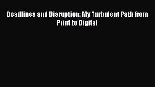 PDF Download Deadlines and Disruption: My Turbulent Path from Print to Digital Read Full Ebook