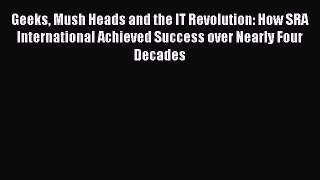 PDF Download Geeks Mush Heads and the IT Revolution: How SRA International Achieved Success