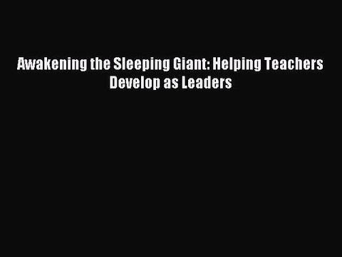 (PDF Download) Awakening the Sleeping Giant: Helping Teachers Develop as Leaders Download