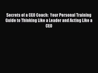 (PDF Download) Secrets of a CEO Coach:  Your Personal Training Guide to Thinking Like a Leader