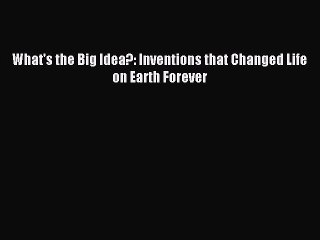 (PDF Download) What's the Big Idea?: Inventions that Changed Life on Earth Forever Read Online