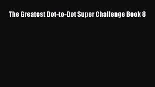 The Greatest Dot-to-Dot Super Challenge Book 8  Free Books