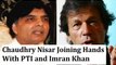 Finally Chaudhry Nisar Joining Hands With PTI and Imran Khan