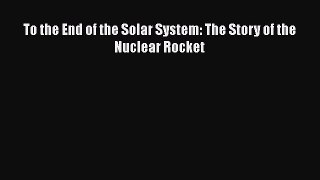 [PDF Download] To the End of the Solar System: The Story of the Nuclear Rocket [PDF] Full Ebook