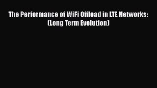 [PDF Download] The Performance of WiFi Offload in LTE Networks: (Long Term Evolution) [Download]