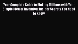 Your Complete Guide to Making Millions with Your Simple Idea or Invention: Insider Secrets