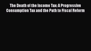 The Death of the Income Tax: A Progressive Consumption Tax and the Path to Fiscal Reform Free