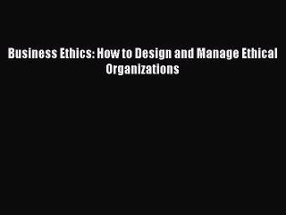 [PDF Download] Business Ethics: How to Design and Manage Ethical Organizations [Read] Full