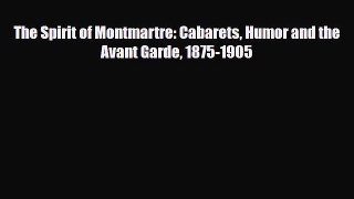 [PDF Download] The Spirit of Montmartre: Cabarets Humor and the Avant Garde 1875-1905 [PDF]