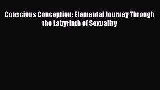 [PDF Download] Conscious Conception: Elemental Journey Through the Labyrinth of Sexuality [PDF]