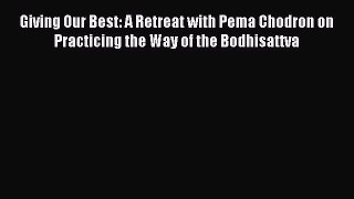 [PDF Download] Giving Our Best: A Retreat with Pema Chodron on Practicing the Way of the Bodhisattva