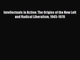 Intellectuals in Action: The Origins of the New Left and Radical Liberalism 1945-1970  Free