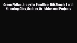 Green Philanthropy for Families: 160 Simple Earth Honoring Gifts Actions Activities and Projects