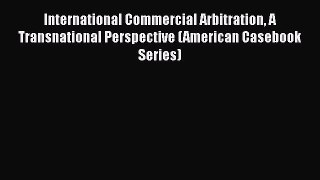 International Commercial Arbitration A Transnational Perspective (American Casebook Series)