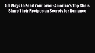 (PDF Download) 50 Ways to Feed Your Lover: America's Top Chefs Share Their Recipes an Secrets