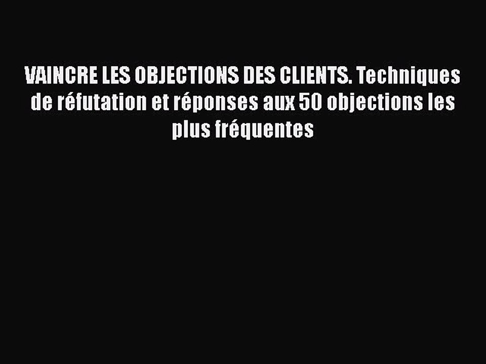 [PDF Download] VAINCRE LES OBJECTIONS DES CLIENTS. Techniques de réfutation et réponses aux