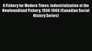 A Fishery for Modern Times: Industrialization of the Newfoundland Fishery 1934-1968 (Canadian